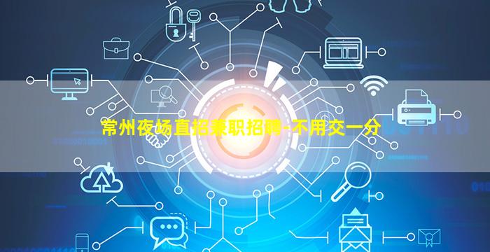 常州夜场直招兼职招聘-不用交一分