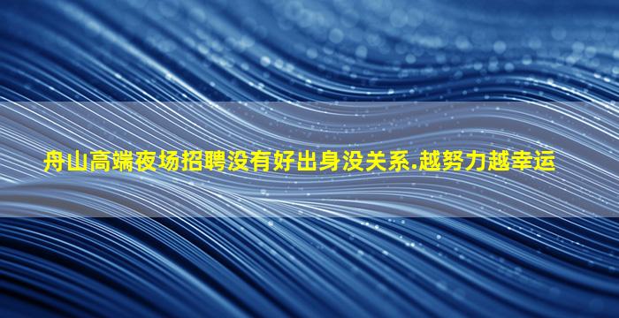 舟山高端夜场招聘没有好出身没关系.越努力越幸运